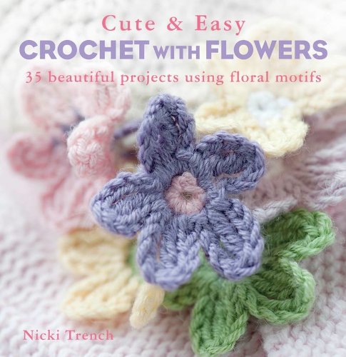 Cute &amp; Easy Crocheted Flowers: 35 Beautiful Projects Using Floral Motifs by Nicki Trench