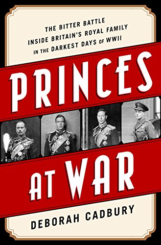 Princes at war : the bitter battle inside Britain's royal family in the darkest days of WWII by Deborah Cadbury