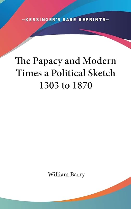 The Papacy and Modern Times a Political Sketch 1303 to 1870 by William Barry