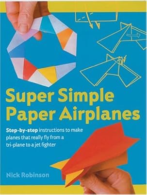 Super Simple Paper Airplanes: Step-By-Step Instructions to Make Planes That Really Fly From a Tri-Plane to a Jet Fighter