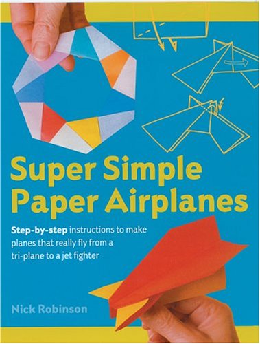 Super Simple Paper Airplanes: Step-By-Step Instructions to Make Planes That Really Fly From a Tri-Plane to a Jet Fighter by Nick Robinson