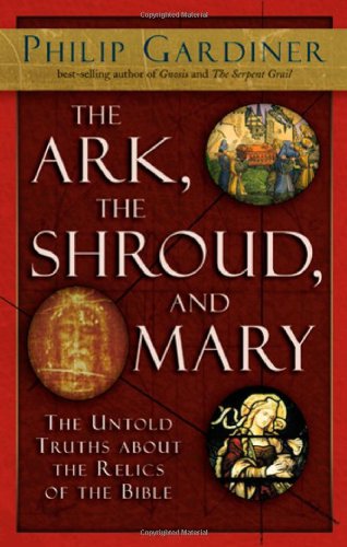 The Ark, the Shroud, and Mary: The Untold Truths about the Relics of the Bible by Philip Gardiner