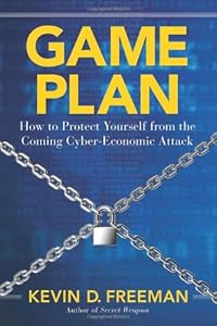 Game Plan: How to Protect Yourself from the Coming Cyber-Economic Attack by Kevin D. Freeman