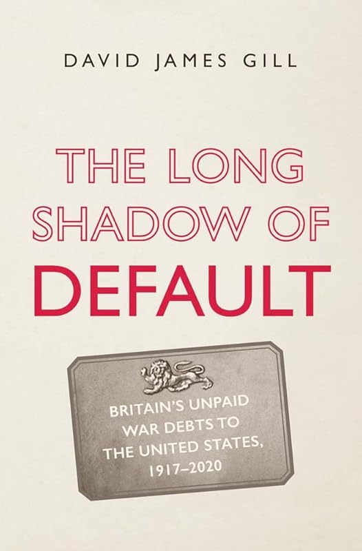 The Long Shadow of Default: Britain’s Unpaid War Debts to the United States, 1917-2020 by David James Gill