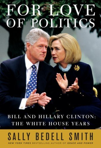 For Love of Politics: Bill and Hillary Clinton: The White House Years by Sally Bedell Smith