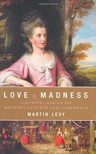 Love and Madness: The Murder of Martha Ray, Mistress of the Fourth Earl of Sandwich by Martin Levy