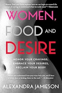Women, Food, and Desire: Embrace Your Cravings, Make Peace with Food, Reclaim Your Body