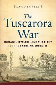 The Tuscarora War: Indians, Settlers, and the Fight for the Carolina Colonies by David La Vere