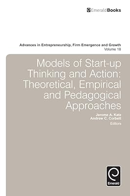 Models of Start-up Thinking and Action: Theoretical, Empirical, and Pedagogical Approaches (Advances in Entrepreneurship, Firm Emergence and Growth Book 18)