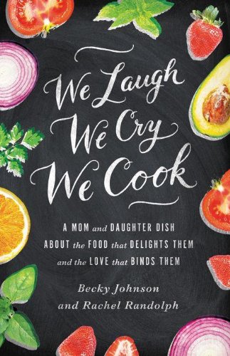 We Laugh, We Cry, We Cook: A Mom and Daughter Dish about the Food That Delights Them and the Love That Binds Them by Becky Johnson