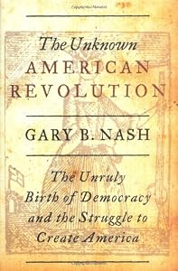 The Unknown American Revolution: The Unruly Birth of Democracy and the Struggle to Create America