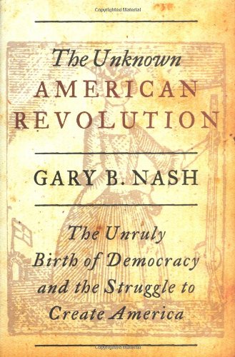 The Unknown American Revolution: The Unruly Birth of Democracy and the Struggle to Create America by Gary B. Nash