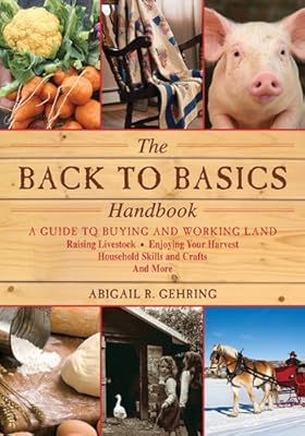 The Back to Basics Handbook: A Guide to Buying and Working Land, Raising Livestock, Enjoying Your Harvest, Household Skills and Crafts, and More