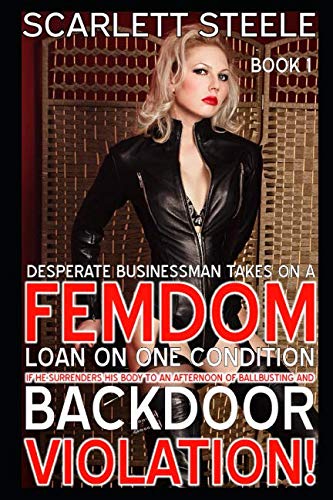 Desperate Businessman Takes On A Femdom Loan On One Condition - If He Surrenders His Body To An Afternoon Of Ballbusting And Back Door Violation! (The ... Of Female Domination And Male Humiliation) by Scarlett Steele