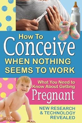 How to Conceive When Nothing Seems to Work: What You Need to Know About Getting Pregnant: New Research and Technology Revealed