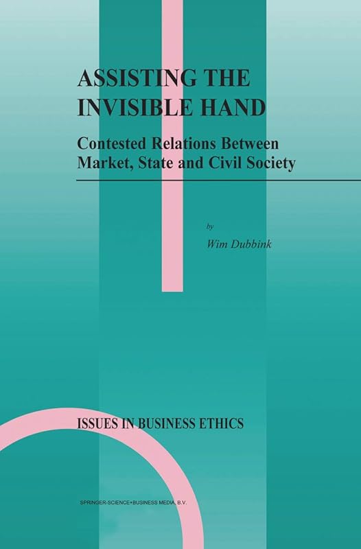 Assisting the Invisible Hand: Contested Relations Between Market, State and Civil Society (Issues in Business Ethics Book 18) by W. Dubbink
