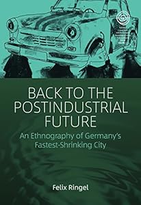 Back to the Postindustrial Future: An Ethnography of Germany's Fastest-Shrinking City (EASA Series Book 33) by Felix Ringel