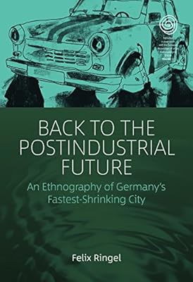 Back to the Postindustrial Future: An Ethnography of Germany's Fastest-Shrinking City (EASA Series Book 33)