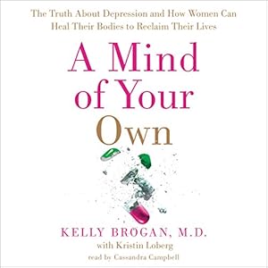 A Mind of Your Own: The Truth about Depression and How Women Can Heal Their Bodies to Reclaim Their Lives by Kelly Brogan