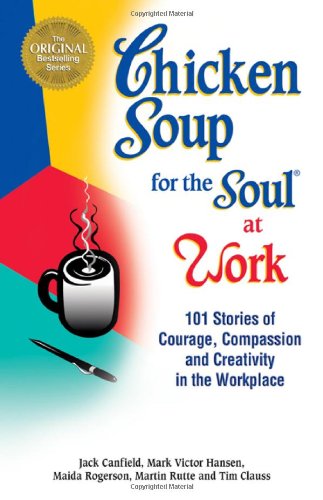 Chicken Soup for the Soul at Work: 101 Stories of Courage, Compassion &amp; Creativity in the Workplace by Jack Canfield