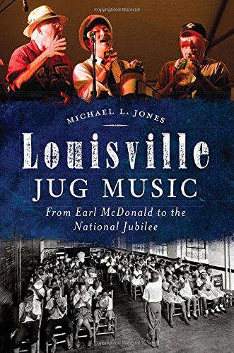 Louisville Jug Music:: From Earl McDonald to the National Jubilee by Michael Jones