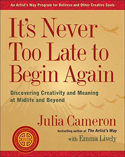 It's Never Too Late to Begin Again: Discovering Creativity and Meaning at Midlife and Beyond by Julia Cameron