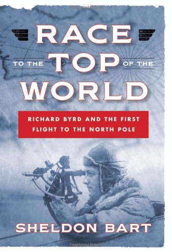 Race to the Top of the World: Richard Byrd and the First Flight to the North Pole by Sheldon Bart
