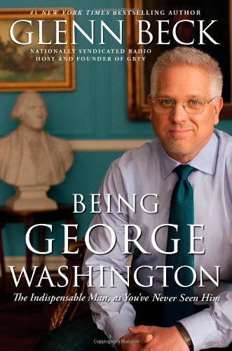 Being George Washington: The Indispensable Man, as You've Never Seen Him by Glenn Beck
