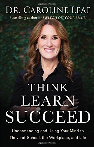 Think, Learn, Succeed: Understanding and Using Your Mind to Thrive at School, the Workplace, and Life by Caroline Leaf
