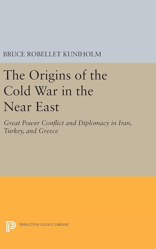 The Origins of the Cold War in the Near East: Great Power Conflict and Diplomacy in Iran, Turkey, and Greece (Princeton Legacy Library, 732) by Bruce Robellet Kuniholm