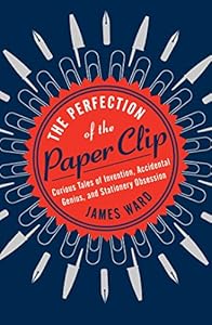 The Perfection of the Paper Clip: Curious Tales of Invention, Accidental Genius, and Stationery Obsession