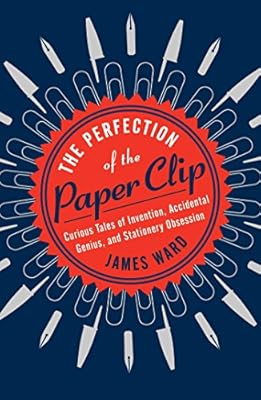 The Perfection of the Paper Clip: Curious Tales of Invention, Accidental Genius, and Stationery Obsession