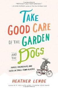 Take Good Care of the Garden and the Dogs: Family, Friendships, and Faith in Small-Town Alaska