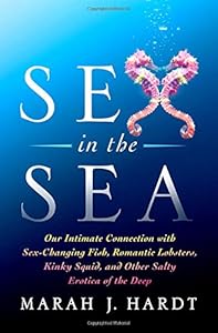 Sex in the Sea: Our Intimate Connection with Kinky Crustaceans, Sex-Changing Fish, Romantic Lobsters and Other Salty Erotica of the Deep by Marah J. Hardt