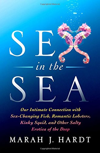 Sex in the Sea: Our Intimate Connection with Kinky Crustaceans, Sex-Changing Fish, Romantic Lobsters and Other Salty Erotica of the Deep by Marah J. Hardt