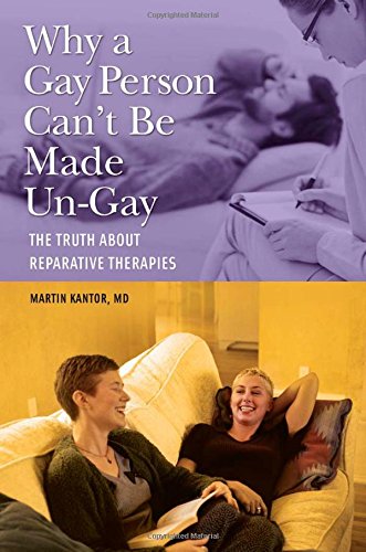 Why a Gay Person Can't Be Made Un-Gay: The Truth About Reparative Therapies by Martin Kantor MD