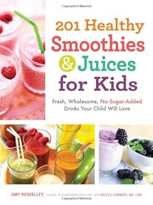 201 Healthy Smoothies and Juices for Kids: Fresh, Wholesome, No-Sugar-Added Drinks Your Child Will Love by Amy Roskelley