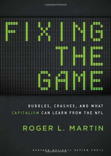 Fixing the Game: Bubbles, Crashes, and What Capitalism Can Learn from the NFL by Roger L. Martin