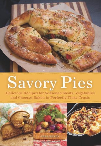 Savory Pies: Delicious Recipes for Seasoned Meats, Vegetables and Cheeses Baked in Perfectly Flaky Pie Crusts by Greg Henry
