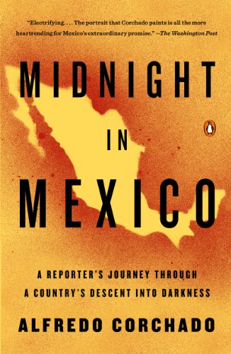Midnight in Mexico: A Reporter's Journey Through a Country's Descent into Darkness by Alfredo Corchado