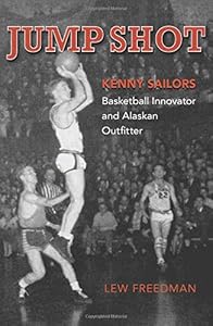 Jump Shot: Kenny Sailors: Basketball Innovator and Alaskan Outfitter