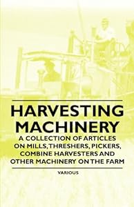Harvesting Machinery - A Collection of Articles on Mills, Threshers, Pickers, Combine Harvesters and Other Machinery on the Farm