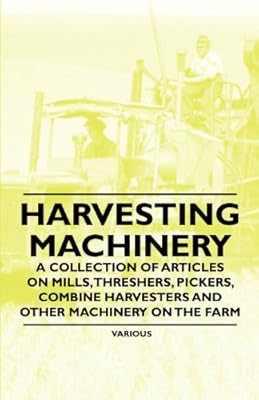 Harvesting Machinery - A Collection of Articles on Mills, Threshers, Pickers, Combine Harvesters and Other Machinery on the Farm