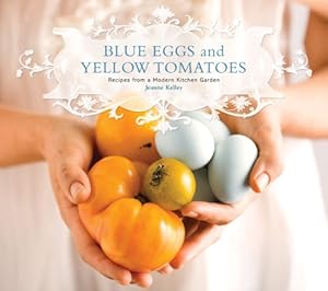 Blue Eggs and Yellow Tomatoes: Recipes from a Modern Kitchen Garden by Jeanne Kelley