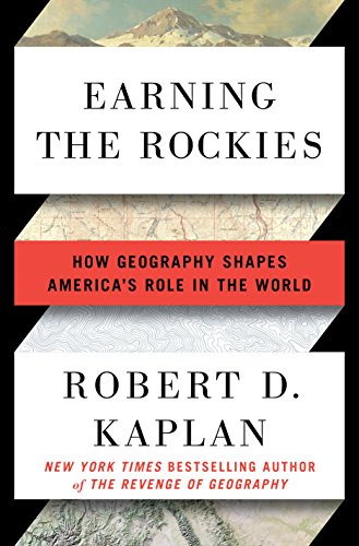 Earning the Rockies: How Geography Shapes America's Role in the World by Robert D Kaplan