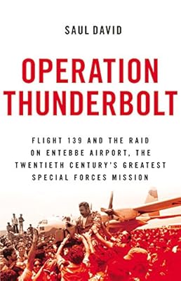 Operation Thunderbolt: Flight 139 and the Raid on Entebbe Airport, the Most Audacious Hostage Rescue Mission in History