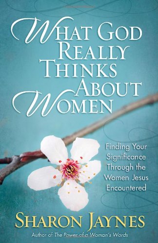 What God Really Thinks About Women: Finding Your Significance Through the Women Jesus Encountered by Sharon Jaynes