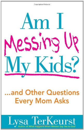Am I Messing Up My Kids?: ...and Other Questions Every Mom Asks by Lysa TerKeurst