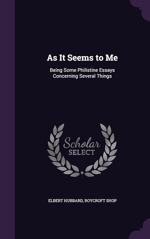 As It Seems to Me: Being Some Philistine Essays Concerning Several Things by Elbert Hubbard