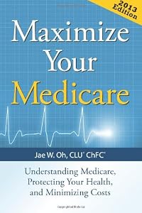 Maximize Your Medicare: Understanding Medicare, Protecting Your Health, and Minimizing Costs by Jae W. Oh, CLU(r) ChFC(r)  ,